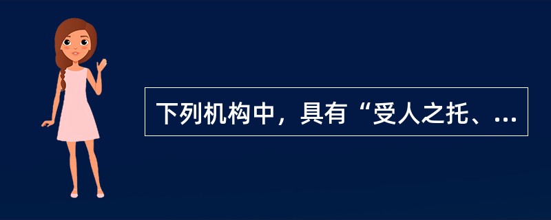 下列机构中，具有“受人之托、代人理财”特征的是（）。