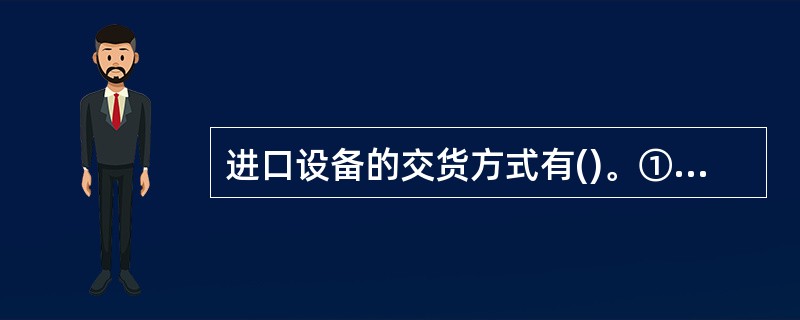 进口设备的交货方式有()。①内地交货类②目的地交货类③装运港交货类④厂内交货类⑤