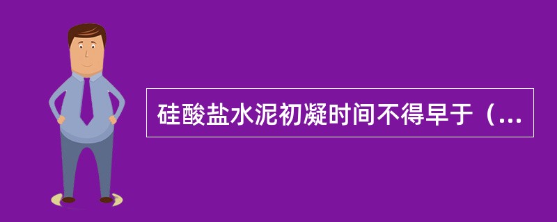 硅酸盐水泥初凝时间不得早于（）分钟。