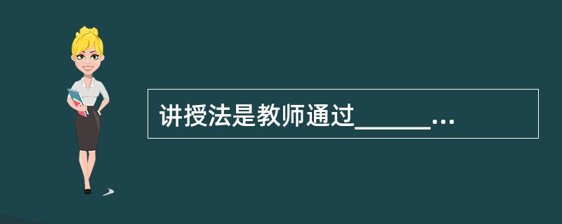 讲授法是教师通过________系统连贯地向学生传授知识的方法，讲授法可分为讲述