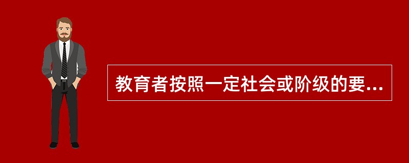 教育者按照一定社会或阶级的要求，有目的、有计划、有系统地对受教育者施加思想、政治