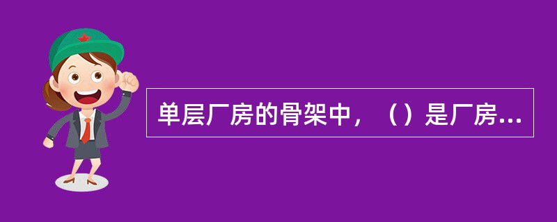 单层厂房的骨架中，（）是厂房的主要承重构件，承受屋盖、吊车梁、墙体上的荷载，还承