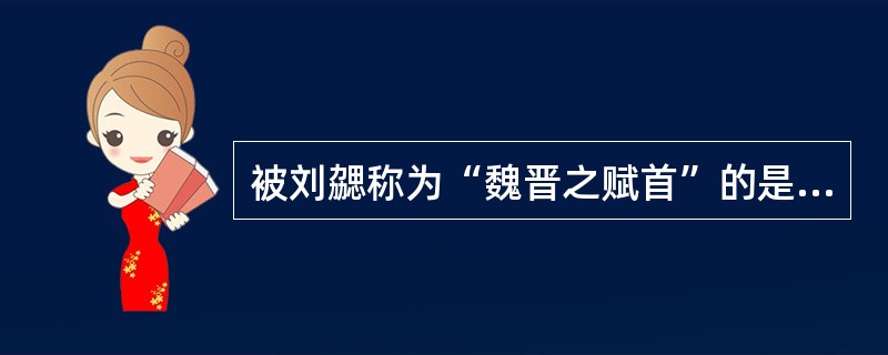 被刘勰称为“魏晋之赋首”的是（）的（）