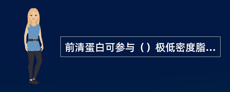 前清蛋白可参与（）极低密度脂蛋白可参与（）清蛋白可参与（）