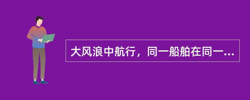 大风浪中航行，同一船舶在同一风浪中：（）.