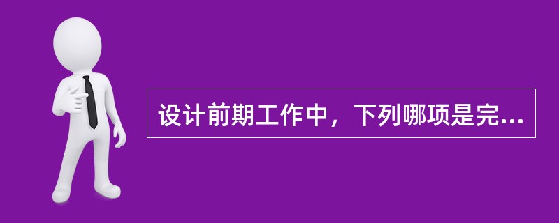 设计前期工作中，下列哪项是完全正确的（）