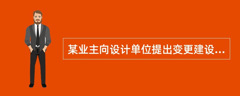 某业主向设计单位提出变更建设规模，设计单位予以拒绝，业主应向()提出此项变更要求