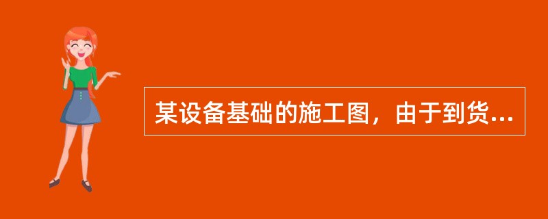 某设备基础的施工图，由于到货的设备尺寸与委托方提供的资料严重不符，致使对施工图必