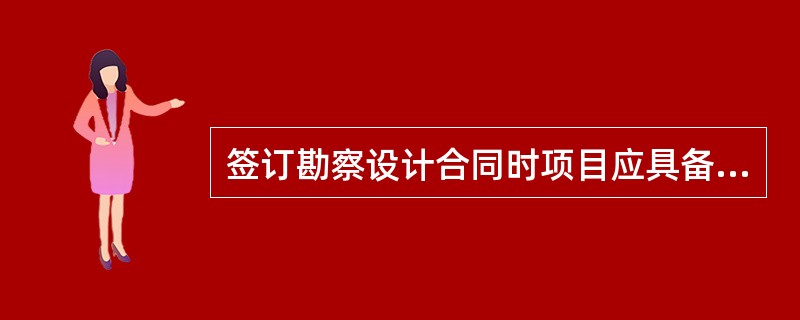 签订勘察设计合同时项目应具备的条件是()。