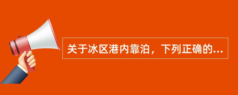 关于冰区港内靠泊，下列正确的是：（）.Ⅰ.若泊位后端有余地应操纵船舶对准泊位下端