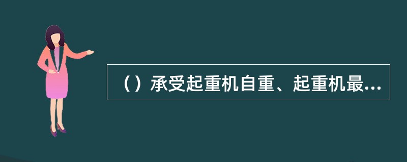 （）承受起重机自重、起重机最大起重量以及起重机刹车时产生的冲切力，并将这些荷载传