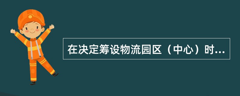 在决定筹设物流园区（中心）时，首先应是决定（）。