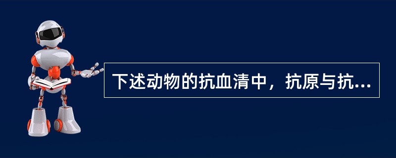 下述动物的抗血清中，抗原与抗体的合适比例范围较窄的是（）