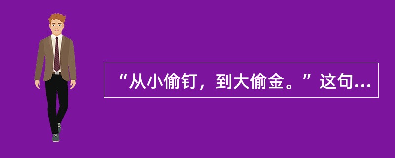 “从小偷钉，到大偷金。”这句话告诉我们（）。