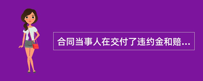 合同当事人在交付了违约金和赔偿金之后，()。I.违约方可以中止合同的履行;Ⅱ.对