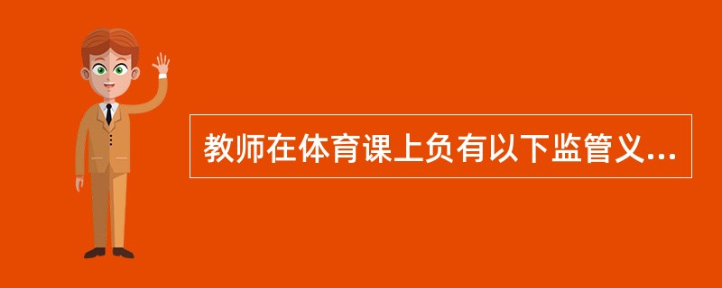 教师在体育课上负有以下监管义务（）。