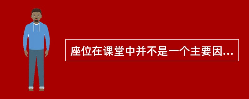 座位在课堂中并不是一个主要因素，教师可以随意安排学生的座位。（）