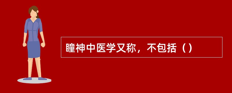 瞳神中医学又称，不包括（）