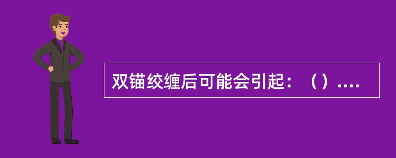 双锚绞缠后可能会引起：（）.Ⅰ.损坏锚链Ⅱ.抓力大为减小Ⅲ.起锚困难Ⅳ.锚链扭转