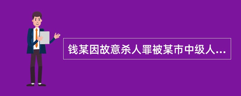 钱某因故意杀人罪被某市中级人民法院判处死刑立即执行。一审判决宣告后，钱某以量刑过