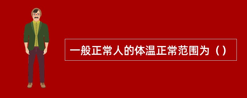 一般正常人的体温正常范围为（）