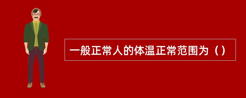 一般正常人的体温正常范围为（）