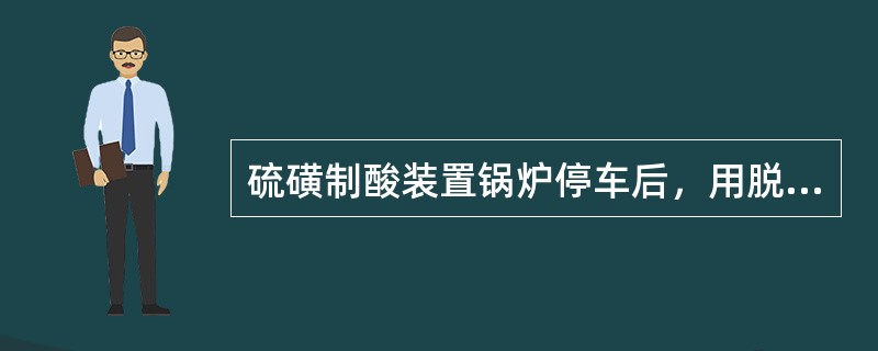 硫磺制酸装置锅炉停车后，用脱盐水进行置换前，焚硫炉温度必须降至较低水平，其主要目