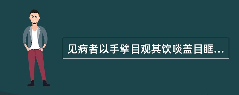 见病者以手擘目观其饮啖盖目眶尽肿不可开合也。医话四则