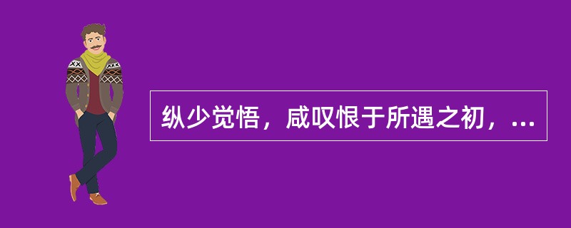 纵少觉悟，咸叹恨于所遇之初，而不知慎众险于未兆。是由桓侯抱将死之疾，而怒扁鹊之先