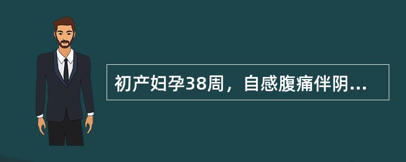 初产妇孕38周，自感腹痛伴阴道少量出血2小时。检查：血压21.3/13.3kPa