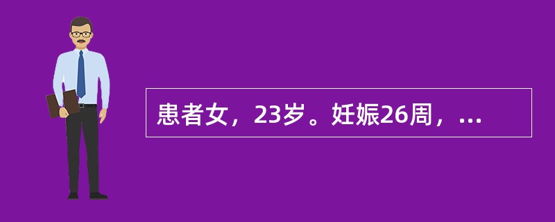 患者女，23岁。妊娠26周，腹胀2天入院。体格检查：血压130/90mmHg.痛