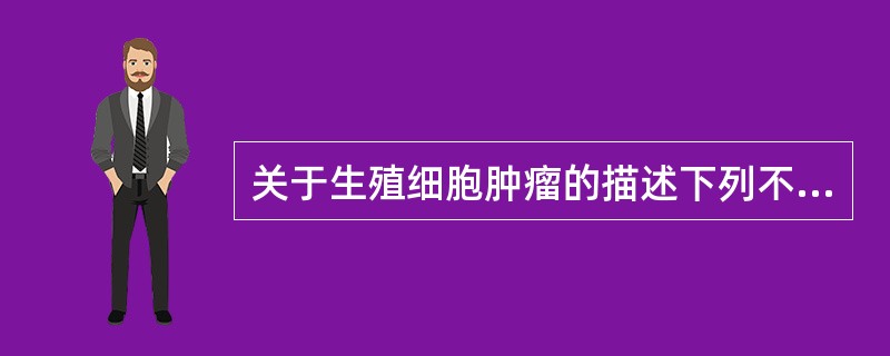 关于生殖细胞肿瘤的描述下列不正确的是（）。