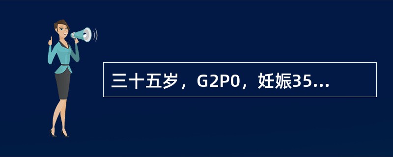 三十五岁，G2P0，妊娠35周，1年前因妊娠5个月死胎而作引产术。产前检查：血压