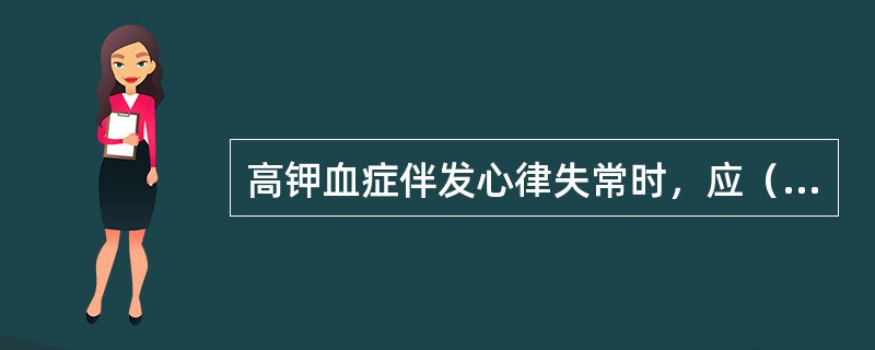 高钾血症伴发心律失常时，应（）。