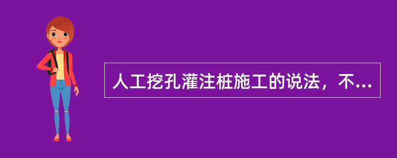 人工挖孔灌注桩施工的说法，不正确的是（）。