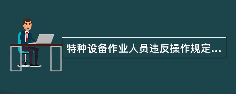 特种设备作业人员违反操作规定和有关安全规章制度，导致设备事故发生，由使用单位承担