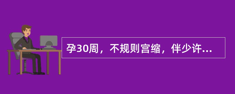 孕30周，不规则宫缩，伴少许阴道血性分泌物3天，阴道流液2天，查宫口开大4cm，