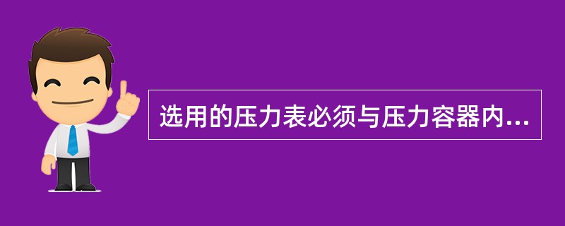 选用的压力表必须与压力容器内的压力相适应。