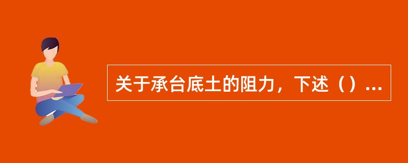 关于承台底土的阻力，下述（）不正确。（）