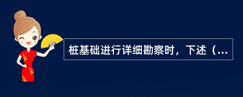 桩基础进行详细勘察时，下述（）不正确。（）