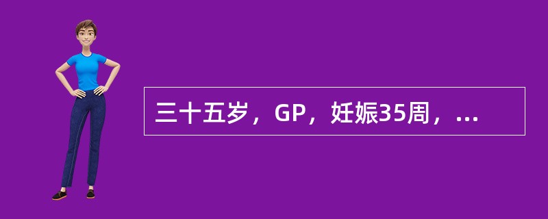 三十五岁，GP，妊娠35周，1年前因妊娠5个月死胎而作引产术。产前检查：血压13