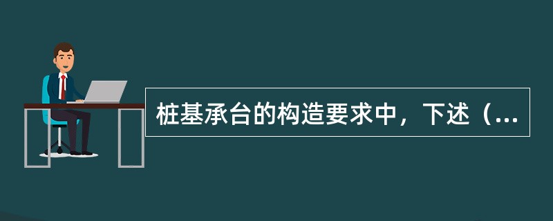 桩基承台的构造要求中，下述（）不正确。（）