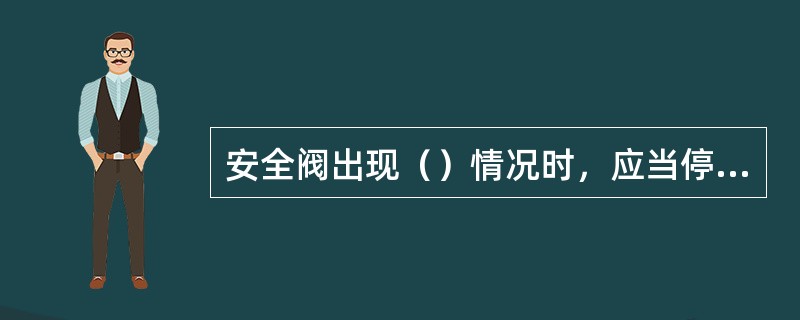 安全阀出现（）情况时，应当停止使用并且报废。