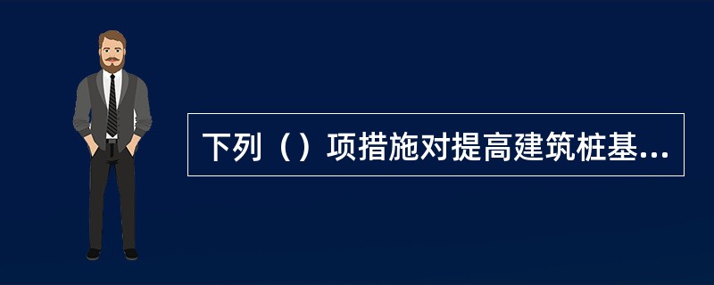 下列（）项措施对提高建筑桩基抗震性能无效。（）