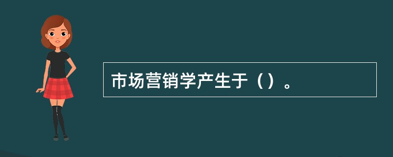 市场营销学产生于（）。