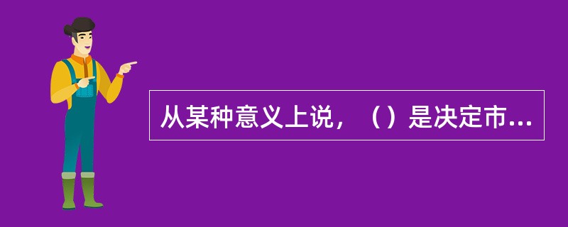 从某种意义上说，（）是决定市场容量的最重要的因素。