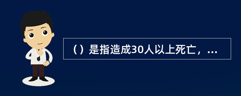 （）是指造成30人以上死亡，或者100人以上重伤，或者1亿元以上直接损失的事故。