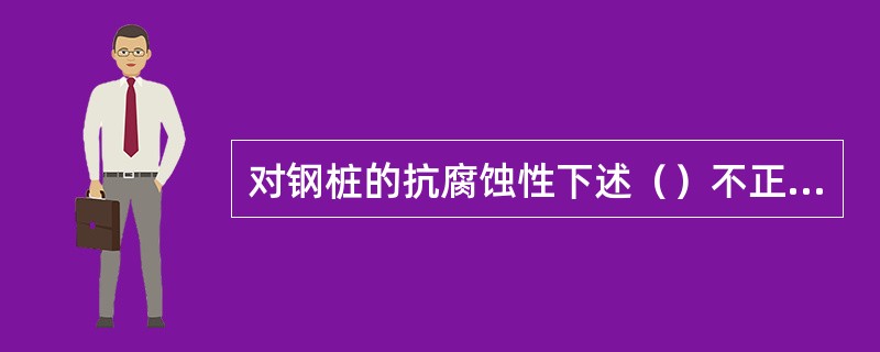 对钢桩的抗腐蚀性下述（）不正确。（）