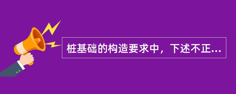 桩基础的构造要求中，下述不正确的是（）。