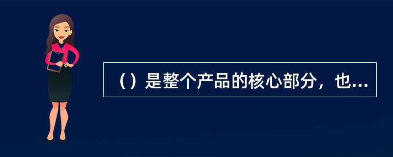 （）是整个产品的核心部分，也叫核心产品。